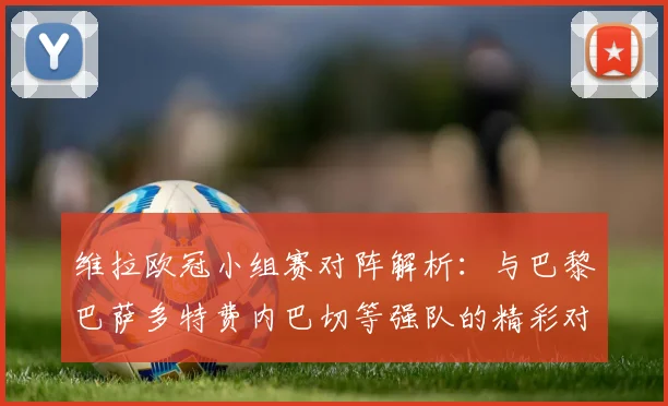 维拉欧冠小组赛对阵解析：与巴黎巴萨多特费内巴切等强队的精彩对决